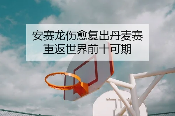 安赛龙伤愈复出丹麦赛 重返世界前十可期