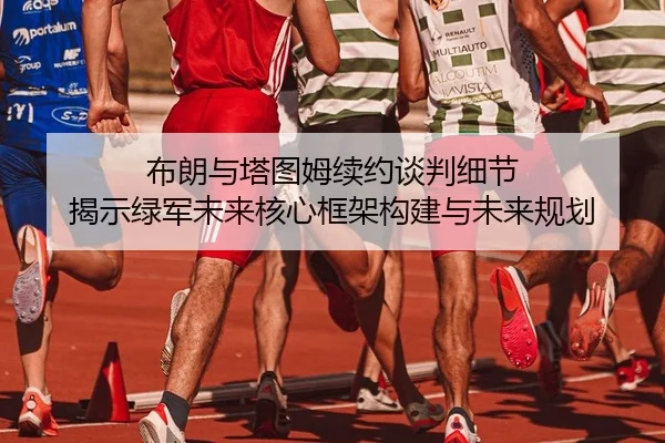 布朗与塔图姆续约谈判细节 揭示绿军未来核心框架构建与未来规划
